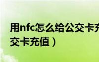用nfc怎么给公交卡充值（NFC功能如何给公交卡充值）