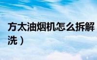 方太油烟机怎么拆解（方太油烟机怎么拆卸清洗）