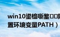win10鍙橀噺鐜閰嶇疆（windows10设置环境变量PATH）