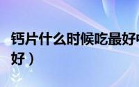钙片什么时候吃最好中年（钙片什么时候吃最好）