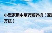 小型家用中草药粉碎机（家用电动小型中药粉碎机磨粉指导方法）
