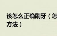该怎么正确刷牙（怎样正确刷牙 正确的刷牙方法）