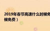 2019年春节高速什么时候免费呢（2019年春节高速什么时候免费）