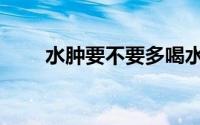 水肿要不要多喝水（水肿要怎么办）