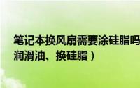 笔记本换风扇需要涂硅脂吗?（笔记本怎么换风扇、加风扇润滑油、换硅脂）