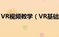 VR视频教学（VR基础教程VR视频怎么观看）