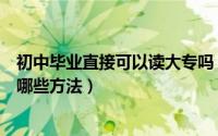 初中毕业直接可以读大专吗（初中毕业能读大专吗可以通过哪些方法）