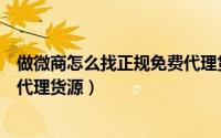 做微商怎么找正规免费代理货源的（做微商怎么找正规免费代理货源）