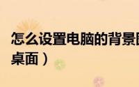 怎么设置电脑的背景图（怎么设置电脑的背景桌面）