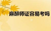 麻醉师证容易考吗（麻醉师证怎么考）