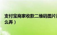支付宝商家收款二维码图片百度（支付宝商家收款二维码怎么弄）