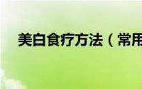 美白食疗方法（常用有效的美白食疗法）