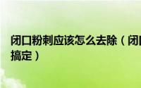 闭口粉刺应该怎么去除（闭口粉刺怎么去除几个小妙招帮你搞定）