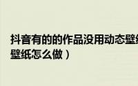 抖音有的的作品没用动态壁纸（抖音明明什么都没做就已经壁纸怎么做）