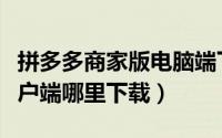 拼多多商家版电脑端下载（拼多多商家电脑客户端哪里下载）