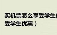 买机票怎么享受学生优惠政策（买机票怎么享受学生优惠）