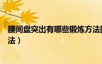 腰间盘突出有哪些锻炼方法图片（腰间盘突出有哪些锻炼方法）