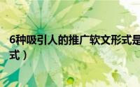 6种吸引人的推广软文形式是什么（6种吸引人的推广软文形式）