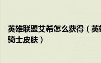 英雄联盟艾希怎么获得（英雄联盟手游如何获得艾希的黑暗骑士皮肤）