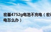 宏基4752g电池不充电（宏碁E1-471G笔记本电池充不进去电怎么办）