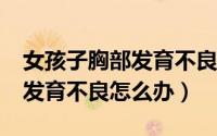 女孩子胸部发育不良该怎么办?（女性的胸部发育不良怎么办）