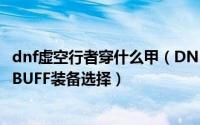 dnf虚空行者穿什么甲（DNF/次元行者/虚空行者/混动行者BUFF装备选择）
