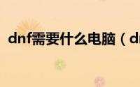 dnf需要什么电脑（dnf需要什么电脑配置）