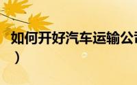 如何开好汽车运输公司（如何开好汽车美容店）