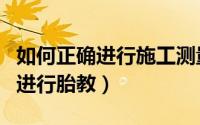 如何正确进行施工测量和放线工作（如何正确进行胎教）