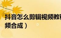 抖音怎么剪辑视频教程图片（抖音怎么剪辑视频合成）