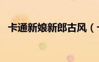 卡通新娘新郎古风（卡通新娘新郎简笔画）