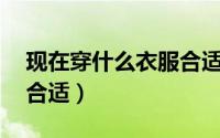 现在穿什么衣服合适10月（现在穿什么衣服合适）