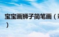 宝宝画狮子简笔画（彩色的狮子宝宝的简笔画）