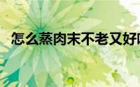 怎么蒸肉末不老又好吃（怎么蒸肉末好吃）
