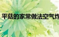 平菇的家常做法空气炸锅（平菇的家常做法）