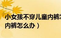 小女孩不穿儿童内裤怎么办（小女孩不穿儿童内裤怎么办）