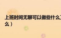 上班时间无聊可以做些什么工作（上班时间无聊可以做些什么）