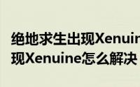 绝地求生出现Xenuine怎么解决（绝地求生出现Xenuine怎么解决）