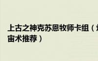 上古之神克苏恩牧师卡组（炉石传说上古之神克苏恩卡组宇宙术推荐）