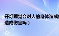 开灯睡觉会对人的身体造成伤害吗（开灯睡觉会对人的身体造成伤害吗）