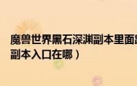 魔兽世界黑石深渊副本里面路线怎么走（魔兽世界黑暗深渊副本入口在哪）