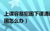 上课容易犯困下课清醒什么原因（上课容易犯困怎么办）