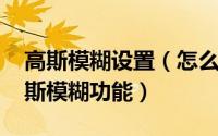 高斯模糊设置（怎么使用smoothdraw的高斯模糊功能）