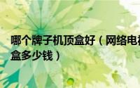 哪个牌子机顶盒好（网络电视机顶盒哪个牌好杰科电视机顶盒多少钱）