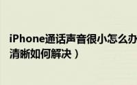 iPhone通话声音很小怎么办（iPhone 通话声音小、声音不清晰如何解决）