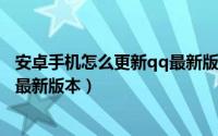 安卓手机怎么更新qq最新版本（腾讯QQ app怎么下载更新最新版本）