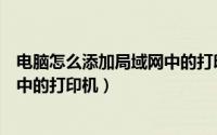 电脑怎么添加局域网中的打印机设备（电脑怎么添加局域网中的打印机）