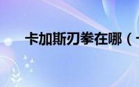 卡加斯刃拳在哪（卡加斯刃拳怎么打）
