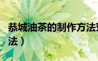 恭城油茶的制作方法窍门（恭城油茶的制作方法）