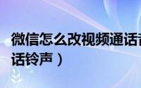 微信怎么改视频通话音乐（微信怎么改视频通话铃声）